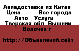 Авиадоставка из Китая › Цена ­ 100 - Все города Авто » Услуги   . Тверская обл.,Вышний Волочек г.